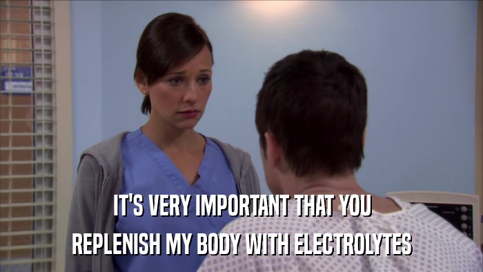 IT'S VERY IMPORTANT THAT YOU REPLENISH MY BODY WITH ELECTROLYTES 