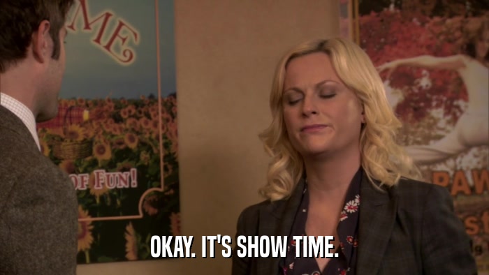 OKAY. IT'S SHOW TIME.  