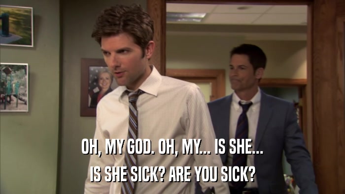 OH, MY GOD. OH, MY... IS SHE... IS SHE SICK? ARE YOU SICK? 