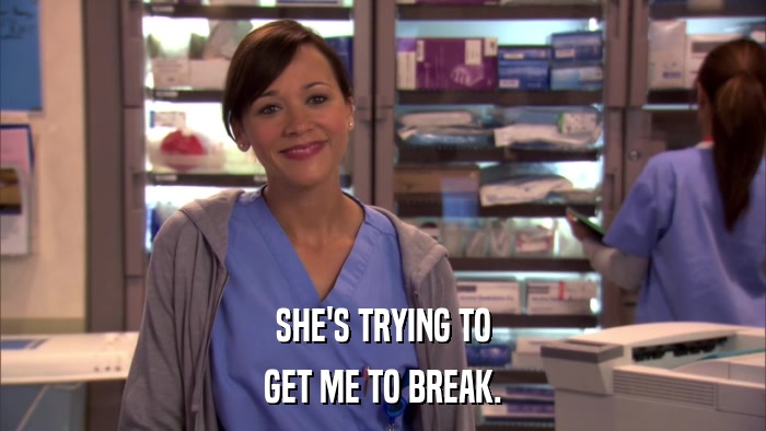 SHE'S TRYING TO GET ME TO BREAK. 