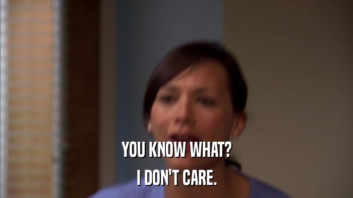 YOU KNOW WHAT? I DON'T CARE. 