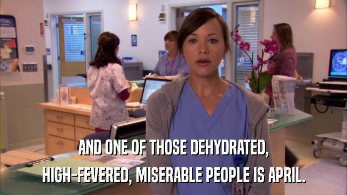 AND ONE OF THOSE DEHYDRATED, HIGH-FEVERED, MISERABLE PEOPLE IS APRIL. 