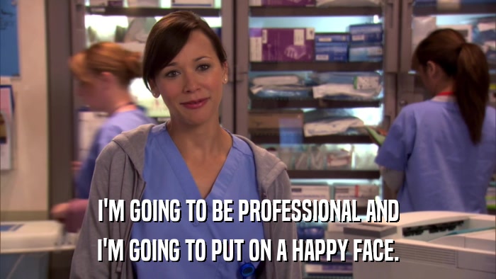I'M GOING TO BE PROFESSIONAL AND I'M GOING TO PUT ON A HAPPY FACE. 