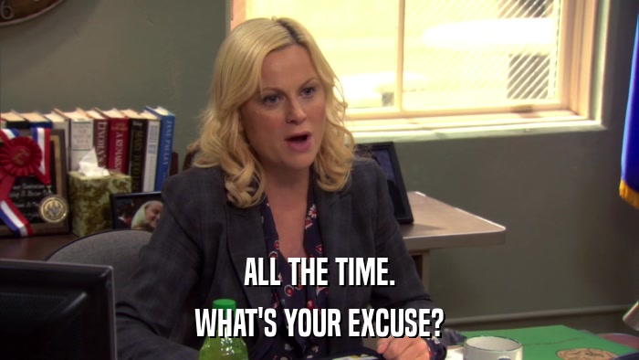 ALL THE TIME. WHAT'S YOUR EXCUSE? 