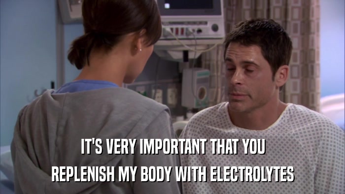 IT'S VERY IMPORTANT THAT YOU REPLENISH MY BODY WITH ELECTROLYTES 