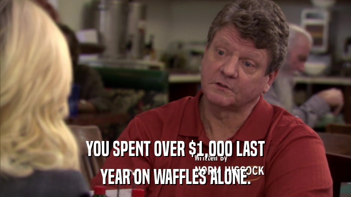 YOU SPENT OVER $1,000 LAST YEAR ON WAFFLES ALONE. 
