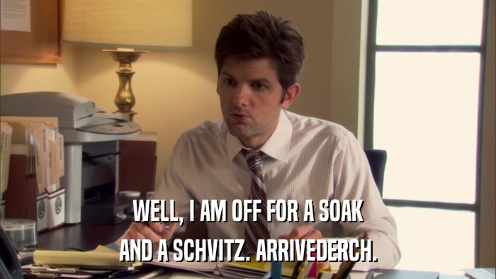 WELL, I AM OFF FOR A SOAK AND A SCHVITZ. ARRIVEDERCH. 