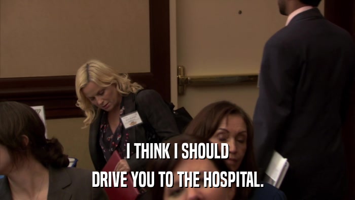 I THINK I SHOULD DRIVE YOU TO THE HOSPITAL. 