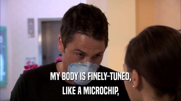 MY BODY IS FINELY-TUNED, LIKE A MICROCHIP, 