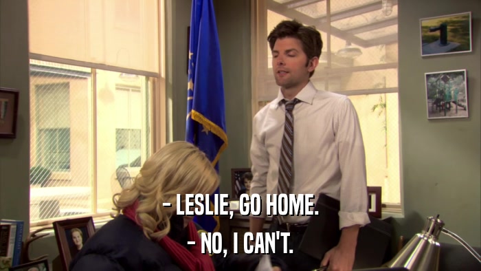 - LESLIE, GO HOME. - NO, I CAN'T. 