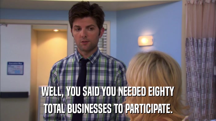 WELL, YOU SAID YOU NEEDED EIGHTY TOTAL BUSINESSES TO PARTICIPATE. 