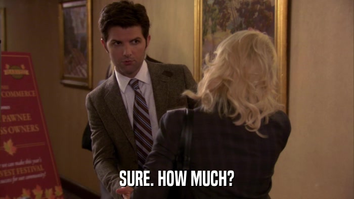 SURE. HOW MUCH?  