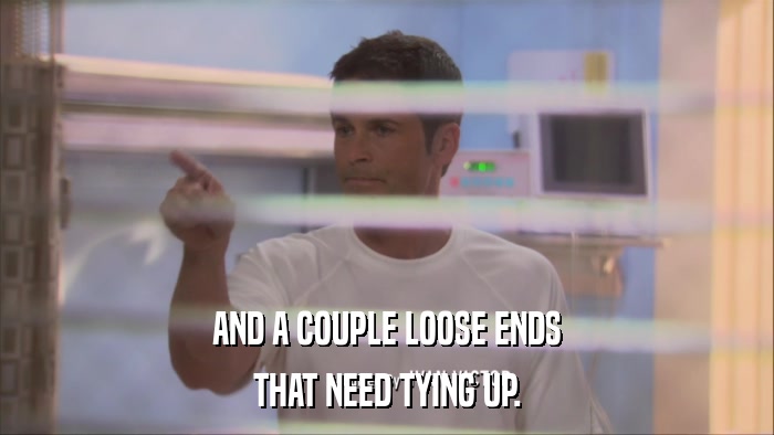 AND A COUPLE LOOSE ENDS THAT NEED TYING UP. 