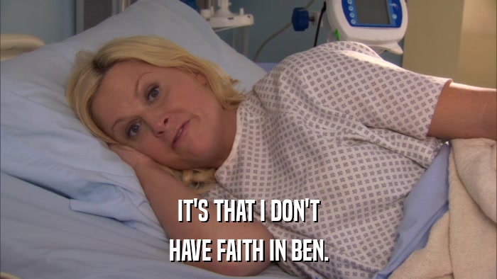 IT'S THAT I DON'T HAVE FAITH IN BEN. 