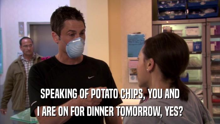 SPEAKING OF POTATO CHIPS, YOU AND I ARE ON FOR DINNER TOMORROW, YES? 