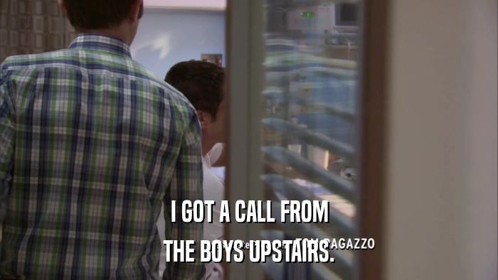 I GOT A CALL FROM THE BOYS UPSTAIRS. 