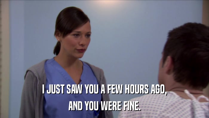I JUST SAW YOU A FEW HOURS AGO, AND YOU WERE FINE. 