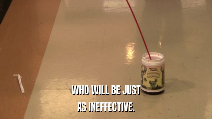 WHO WILL BE JUST AS INEFFECTIVE. 