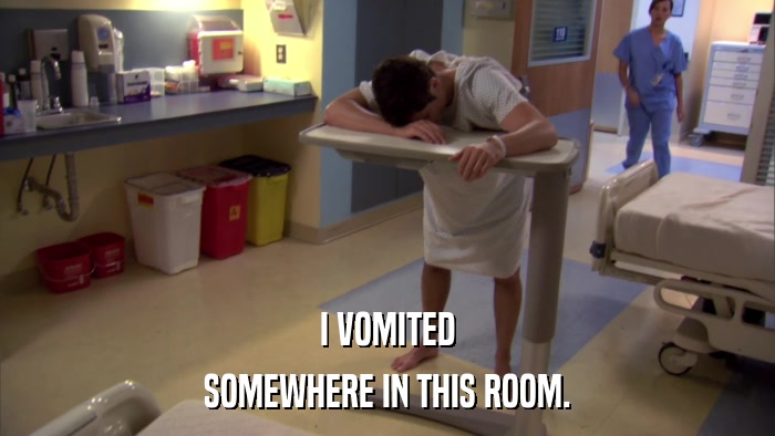 I VOMITED SOMEWHERE IN THIS ROOM. 