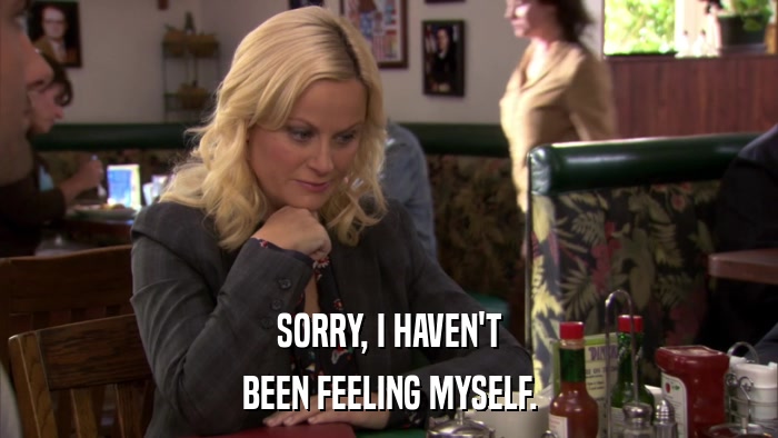 SORRY, I HAVEN'T BEEN FEELING MYSELF. 