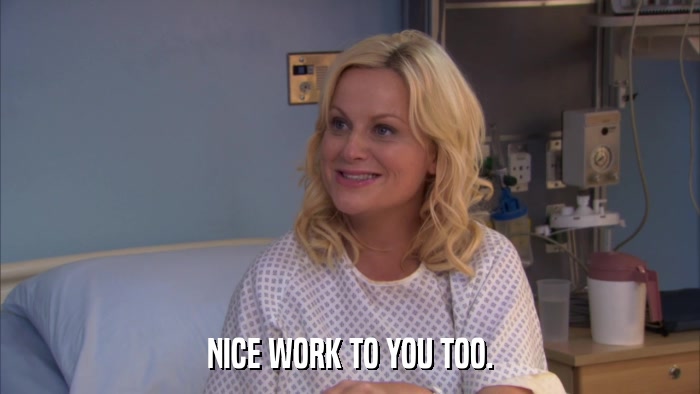 NICE WORK TO YOU TOO.  