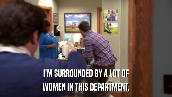I'M SURROUNDED BY A LOT OF WOMEN IN THIS DEPARTMENT. 