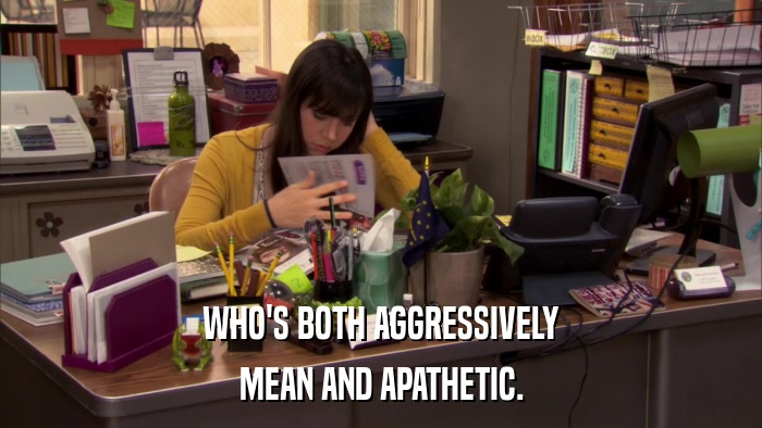 WHO'S BOTH AGGRESSIVELY MEAN AND APATHETIC. 