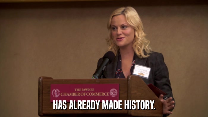HAS ALREADY MADE HISTORY.  