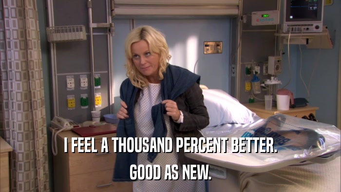 I FEEL A THOUSAND PERCENT BETTER. GOOD AS NEW. 
