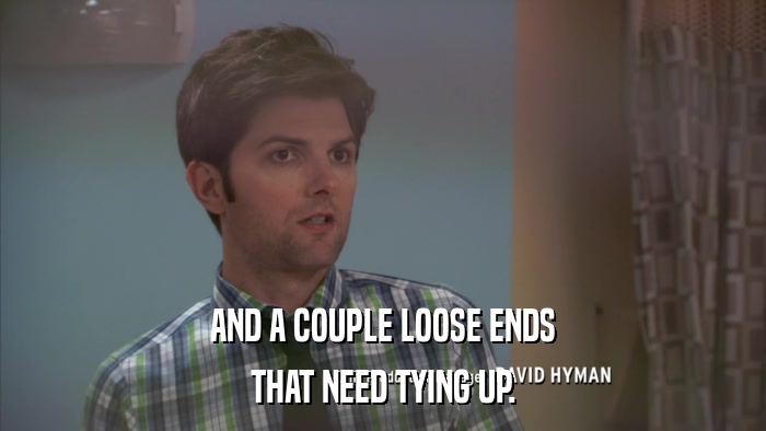 AND A COUPLE LOOSE ENDS THAT NEED TYING UP. 
