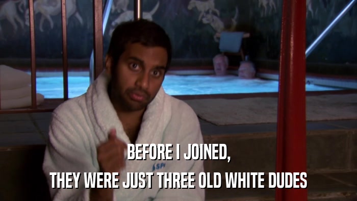 BEFORE I JOINED, THEY WERE JUST THREE OLD WHITE DUDES 