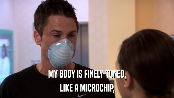 MY BODY IS FINELY-TUNED, LIKE A MICROCHIP, 