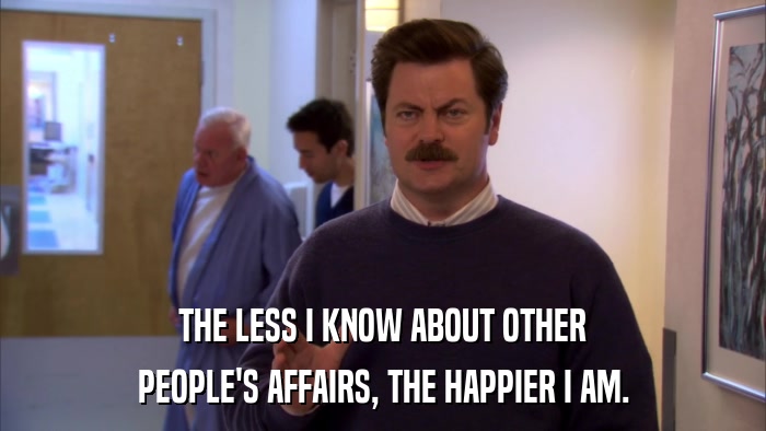 THE LESS I KNOW ABOUT OTHER PEOPLE'S AFFAIRS, THE HAPPIER I AM. 