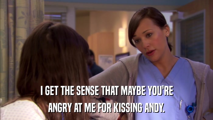 I GET THE SENSE THAT MAYBE YOU'RE ANGRY AT ME FOR KISSING ANDY. 