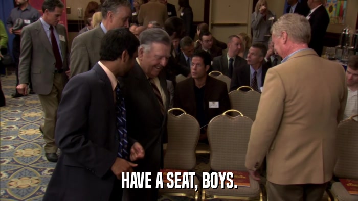HAVE A SEAT, BOYS.  