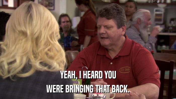YEAH, I HEARD YOU WERE BRINGING THAT BACK. 