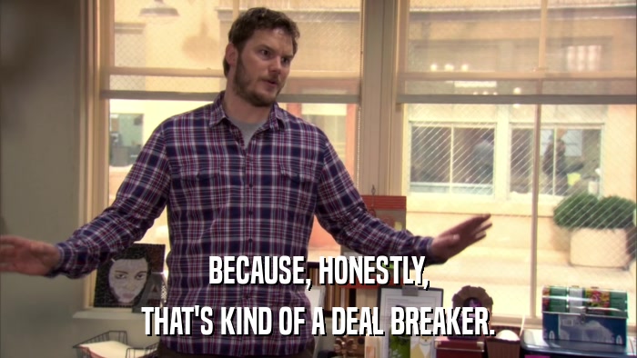 BECAUSE, HONESTLY, THAT'S KIND OF A DEAL BREAKER. 