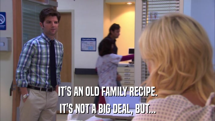 IT'S AN OLD FAMILY RECIPE. IT'S NOT A BIG DEAL, BUT... 