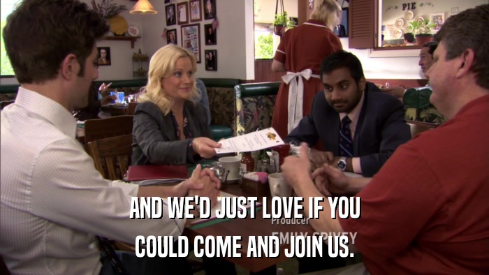 AND WE'D JUST LOVE IF YOU COULD COME AND JOIN US. 