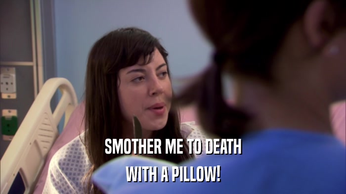 SMOTHER ME TO DEATH WITH A PILLOW! 
