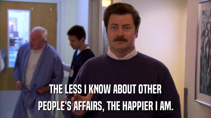 THE LESS I KNOW ABOUT OTHER PEOPLE'S AFFAIRS, THE HAPPIER I AM. 