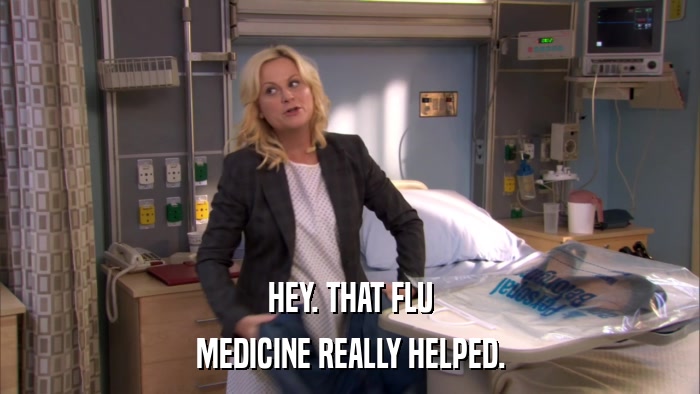 HEY. THAT FLU MEDICINE REALLY HELPED. 