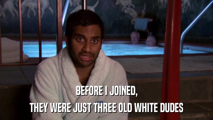 BEFORE I JOINED, THEY WERE JUST THREE OLD WHITE DUDES 