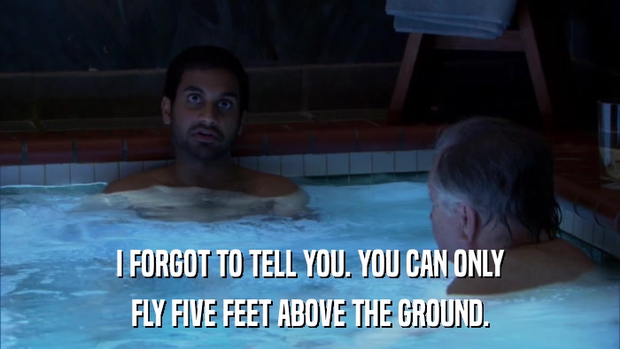 I FORGOT TO TELL YOU. YOU CAN ONLY FLY FIVE FEET ABOVE THE GROUND. 