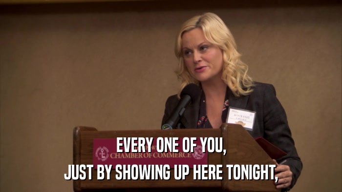 EVERY ONE OF YOU, JUST BY SHOWING UP HERE TONIGHT, 