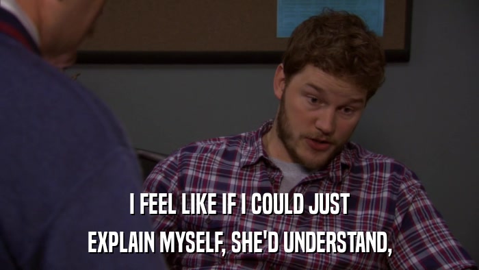 I FEEL LIKE IF I COULD JUST EXPLAIN MYSELF, SHE'D UNDERSTAND, 