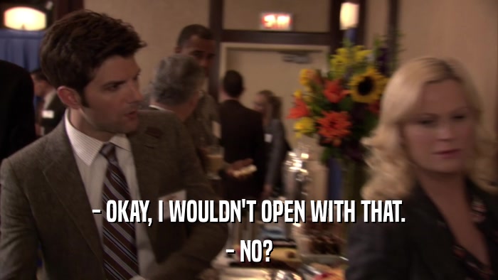 - OKAY, I WOULDN'T OPEN WITH THAT. - NO? 