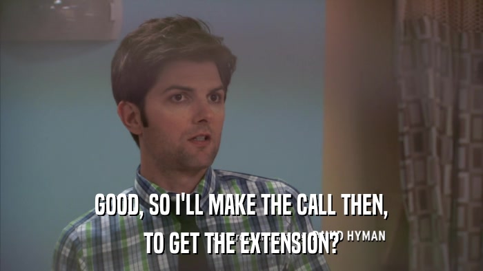 GOOD, SO I'LL MAKE THE CALL THEN, TO GET THE EXTENSION? 