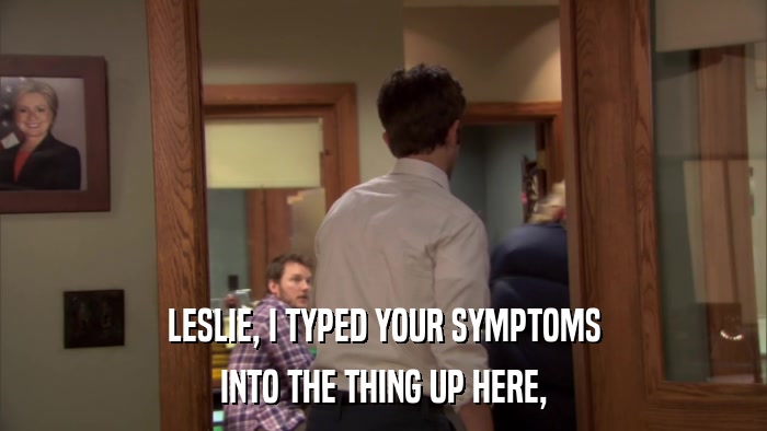 LESLIE, I TYPED YOUR SYMPTOMS INTO THE THING UP HERE, 