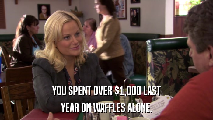 YOU SPENT OVER $1,000 LAST YEAR ON WAFFLES ALONE. 
